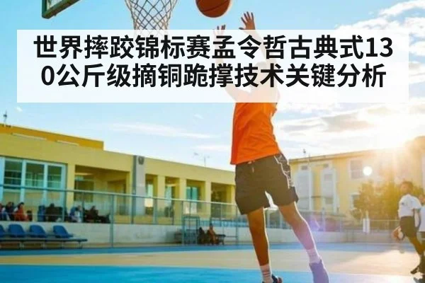 世界摔跤锦标赛孟令哲古典式130公斤级摘铜跪撑技术关键分析