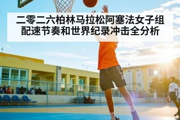 二零二六柏林马拉松阿塞法女子组配速节奏和世界纪录冲击全分析