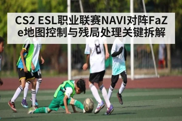 CS2 ESL职业联赛NAVI对阵FaZe地图控制与残局处理关键拆解
