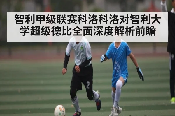 智利甲级联赛科洛科洛对智利大学超级德比全面深度解析前瞻