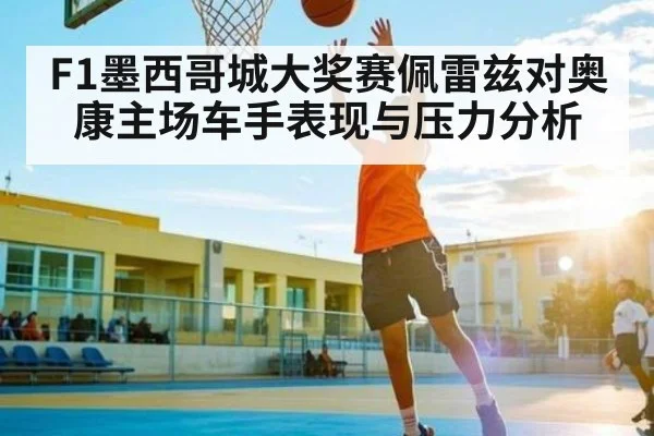 F1墨西哥城大奖赛佩雷兹对奥康主场车手表现与压力分析