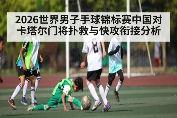 2026世界男子手球锦标赛中国对卡塔尔门将扑救与快攻衔接分析